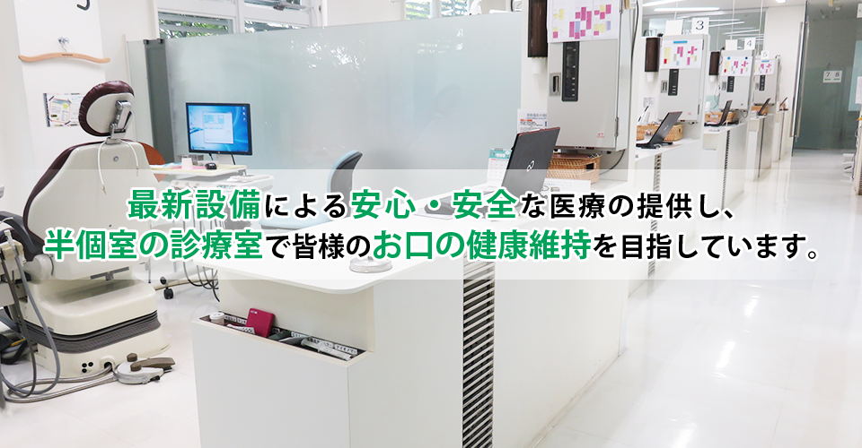 最新設備による安心・安全な医療の提供し、半個室の診療室で皆様のお口の健康維持を目指しています。